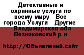 Детективные и охранные услуги по всему миру - Все города Услуги » Другие   . Владимирская обл.,Вязниковский р-н